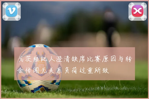 戈茨经纪人澄清缺席比赛原因与转会传闻无关系负荷过重所致