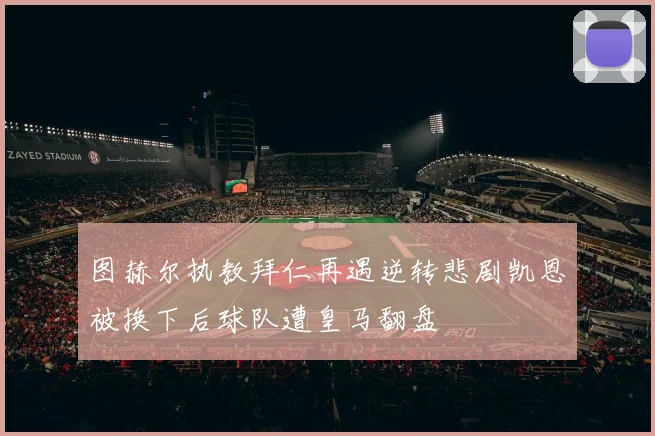 图赫尔执教拜仁再遇逆转悲剧凯恩被换下后球队遭皇马翻盘