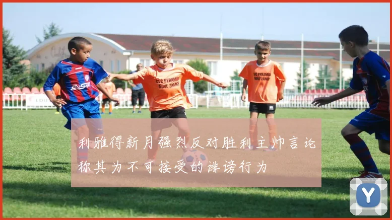 利雅得新月强烈反对胜利主帅言论称其为不可接受的诽谤行为
