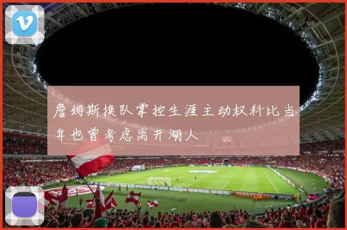 詹姆斯换队掌控生涯主动权科比当年也曾考虑离开湖人