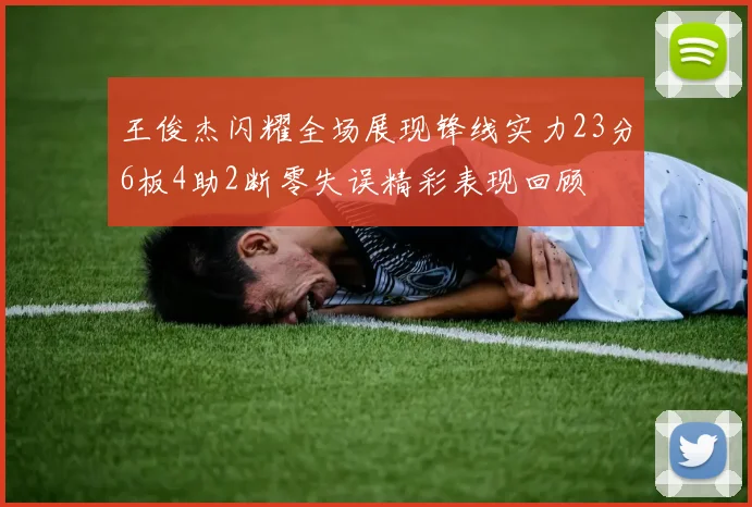 王俊杰闪耀全场展现锋线实力23分6板4助2断零失误精彩表现回顾
