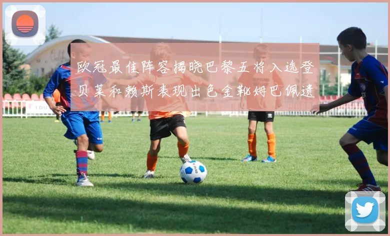 欧冠最佳阵容揭晓巴黎五将入选登贝莱和赖斯表现出色金靴姆巴佩遗憾落选