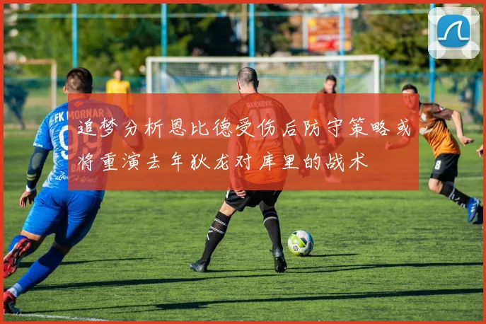 追梦分析恩比德受伤后防守策略或将重演去年狄龙对库里的战术