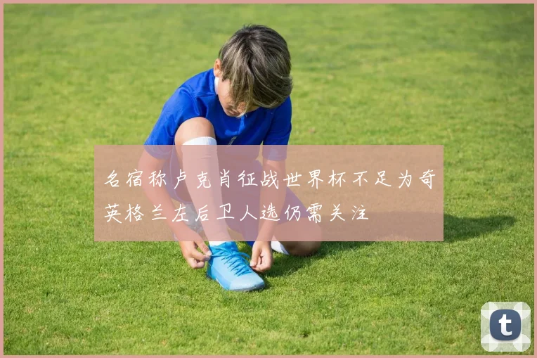 名宿称卢克肖征战世界杯不足为奇英格兰左后卫人选仍需关注