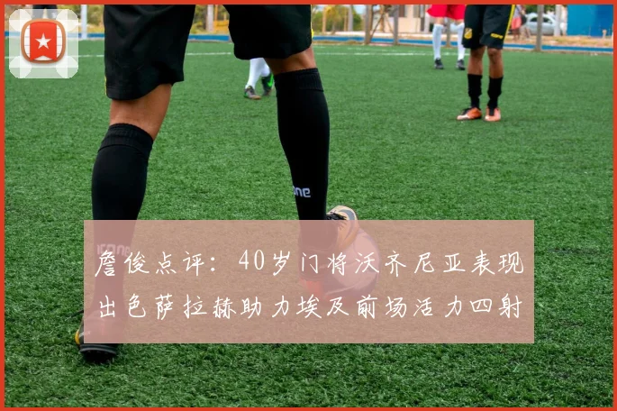 詹俊点评：40岁门将沃齐尼亚表现出色萨拉赫助力埃及前场活力四射