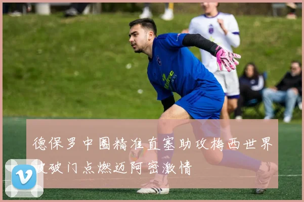 德保罗中圈精准直塞助攻梅西世界波破门点燃迈阿密激情