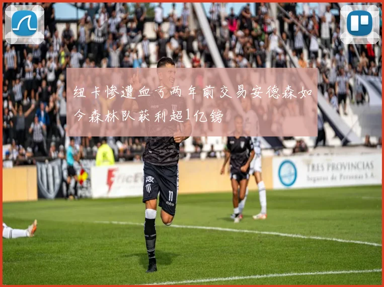 纽卡惨遭血亏两年前交易安德森如今森林队获利超1亿镑