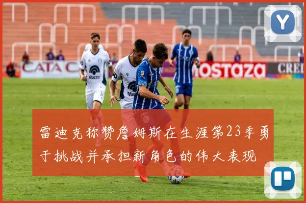 雷迪克称赞詹姆斯在生涯第23季勇于挑战并承担新角色的伟大表现