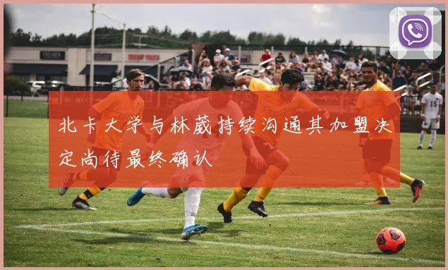 北卡大学与林葳持续沟通其加盟决定尚待最终确认