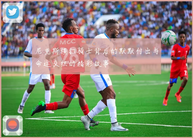 尼克斯横扫骑士背后的默默付出与命运交织的精彩故事