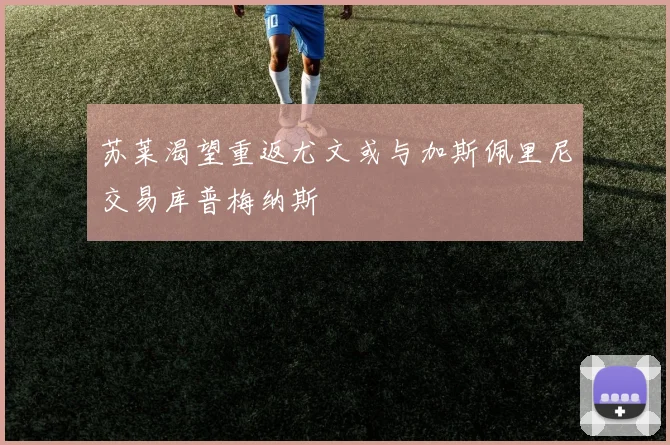 苏莱渴望重返尤文或与加斯佩里尼交易库普梅纳斯