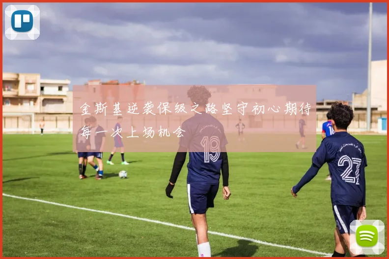 金斯基逆袭保级之路坚守初心期待每一次上场机会