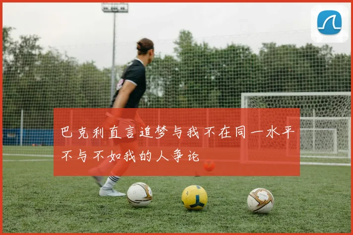 巴克利直言追梦与我不在同一水平不与不如我的人争论
