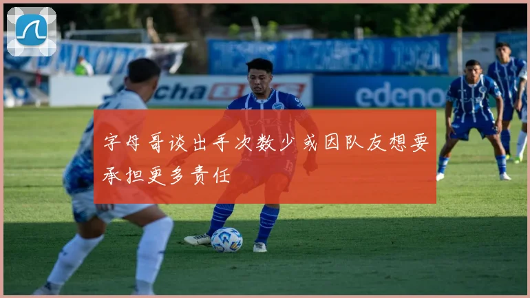 字母哥谈出手次数少或因队友想要承担更多责任