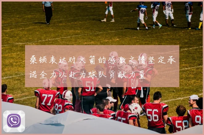 桑顿表达对火箭的感激之情坚定承诺全力以赴为球队贡献力量