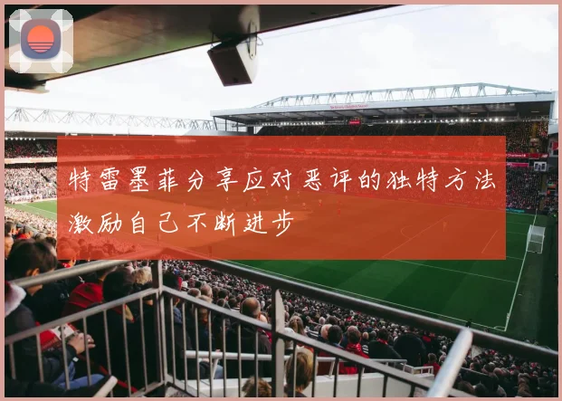 特雷墨菲分享应对恶评的独特方法激励自己不断进步
