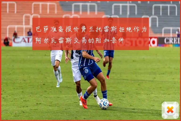 巴萨准备报价费兰托雷斯拒绝作为阿尔瓦雷斯交易的附加条件