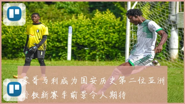 蒙哥马利成为国安历史第二位亚洲外教新赛季前景令人期待