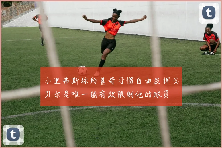 小里弗斯称约基奇习惯自由发挥戈贝尔是唯一能有效限制他的球员