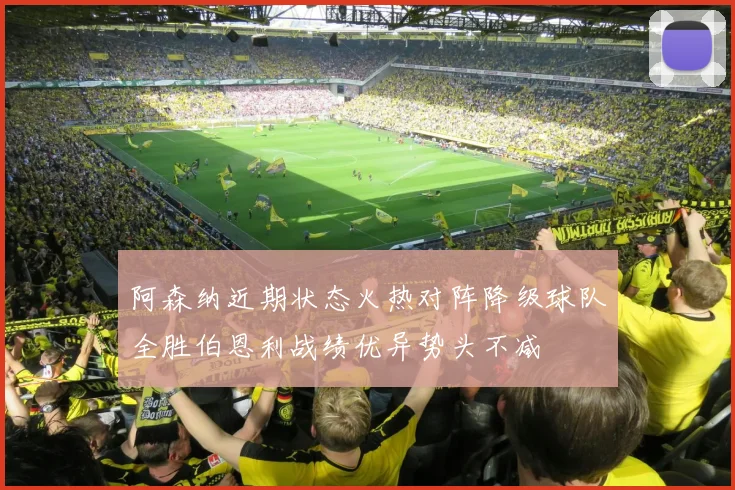 阿森纳近期状态火热对阵降级球队全胜伯恩利战绩优异势头不减