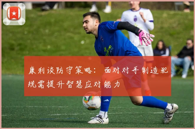 康利谈防守策略：面对对手制造犯规需提升智慧应对能力
