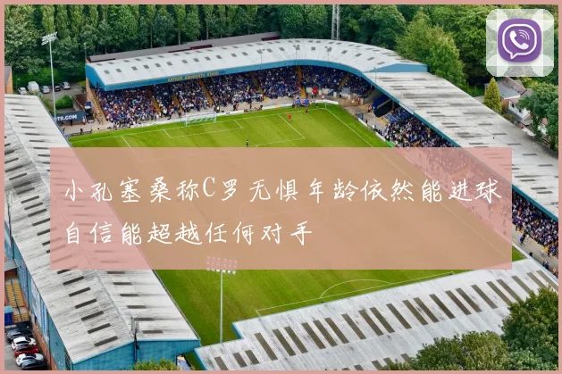 小孔塞桑称C罗无惧年龄依然能进球自信能超越任何对手