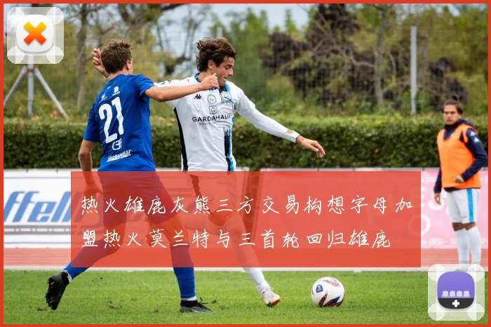 热火雄鹿灰熊三方交易构想字母加盟热火莫兰特与三首轮回归雄鹿