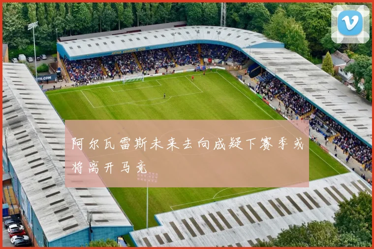 阿尔瓦雷斯未来去向成疑下赛季或将离开马竞
