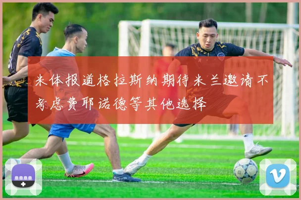米体报道格拉斯纳期待米兰邀请不考虑费耶诺德等其他选择